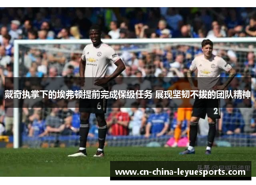 戴奇执掌下的埃弗顿提前完成保级任务 展现坚韧不拔的团队精神